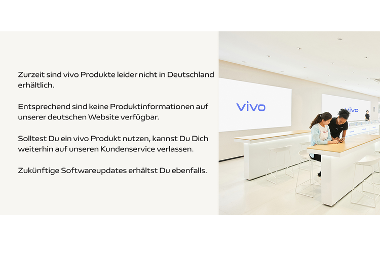 Vivo menulis pengumuman terkait nasib konsumen Jerman yang menggunakan smartphone Vivo, bunyinya Sayangnya, produk Vivo saat ini tidak tersedia di Jerman. Jika Anda menggunakan produk Vivo, Anda dapat terus menghubungi customer service kami. Anda juga akan menerima pembaruan software di masa mendatang.
