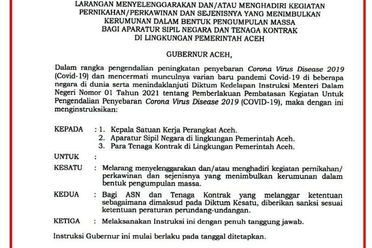 Surat instruski Gubernur Aceh nomor 1 /INSTR/ 2021 yang berisi tentang larangan bagi Aparatur Sipil Negara (ASN) dan Tenaga Kontrak dilingkungan Pemerintah Aceh agar tidak menyelenggarakan dan atau menhadiri kegiatan pernikahan, perkawinan dan sejenisnya yang dapat menimbulkan kerumunan. Instruksi itu dikeluarkan akibat meningkatnya tiga kali lipat angka kasus terkonfirmasi positif Covid-19 pasca masa libur akhir tahun.