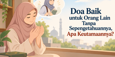 Doa Baik untuk Orang Lain Tanpa Sepengetahuannya, Apa Keutamaannya?