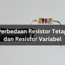 Perbedaan Resistor Tetap dan Resistor Variabel