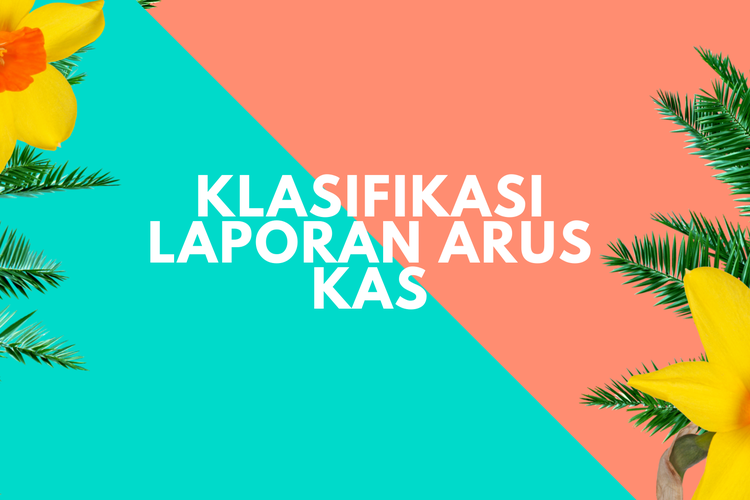 Laporan Arus Kas: Tujuan, Fungsi, Penyusunan, Dan Klasifikasinya