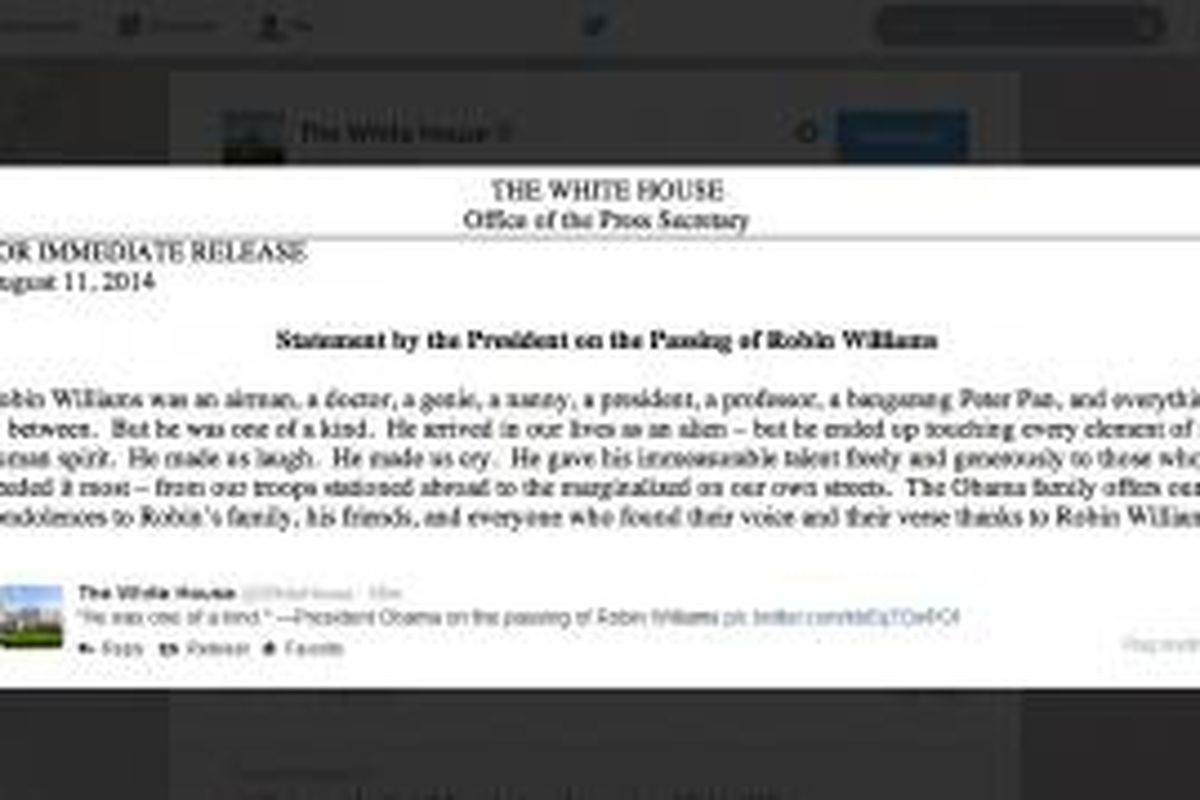 Kantor Kepresidenan Amerika Serikat mengeluarkan siaran pers mengatasnamakan Presiden Amerika Serikat Barack Obama, berisi ungkapan duka cita untuk kematian aktor multitalenta Robin Williams, Senin (11/8/2014) waktu setempat.