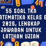 55 Soal TKA Matematika Kelas 6 2026, Lengkap Jawaban untuk Latihan Ujian