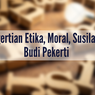 Pengertian Etika, Moral, Susila, dan Budi Pekerti 