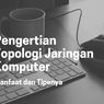 Pengertian Topologi Jaringan Komputer: Manfaat dan Tipenya