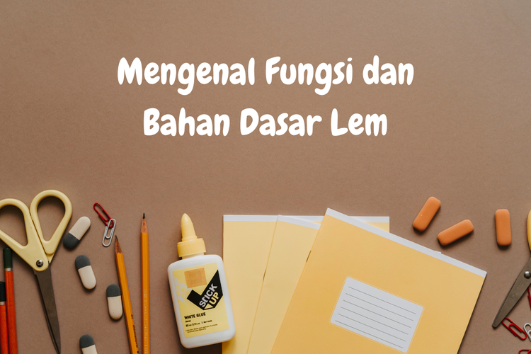 Mengenal Fungsi dan Bahan Dasar Lem