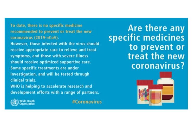 WHO menyatakan hingga saat ini belum ada obat spesifik untuk menyembuhkan virus corona baru. 